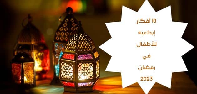 1677848362 10 أفكار إبداعية للأطفال في رمضان 2023